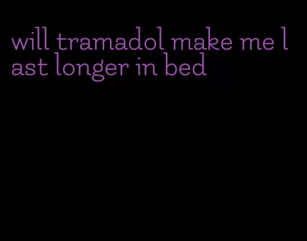 will tramadol make me last longer in bed