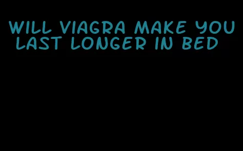 will viagra make you last longer in bed