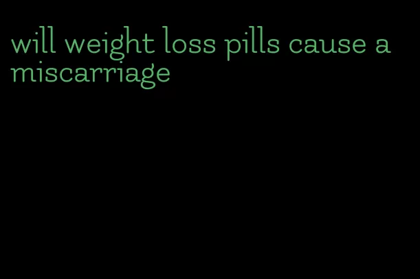 will weight loss pills cause a miscarriage