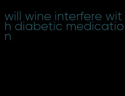 will wine interfere with diabetic medication