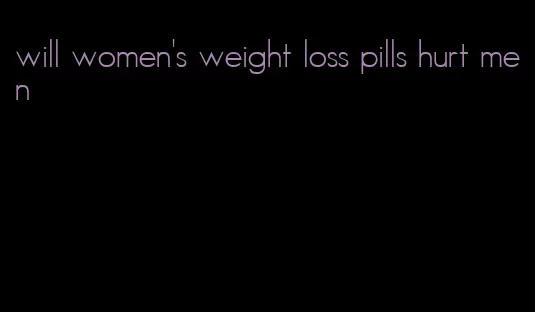 will women's weight loss pills hurt men
