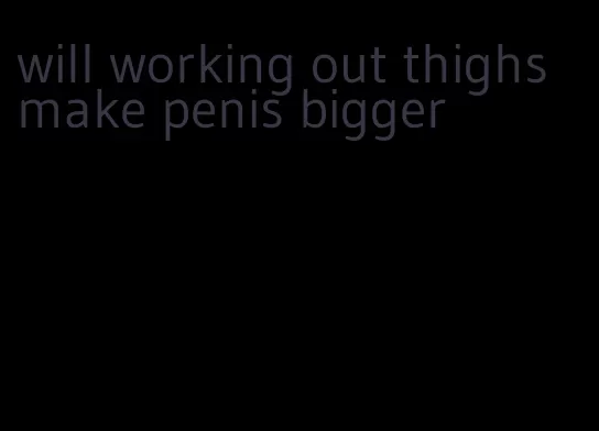will working out thighs make penis bigger