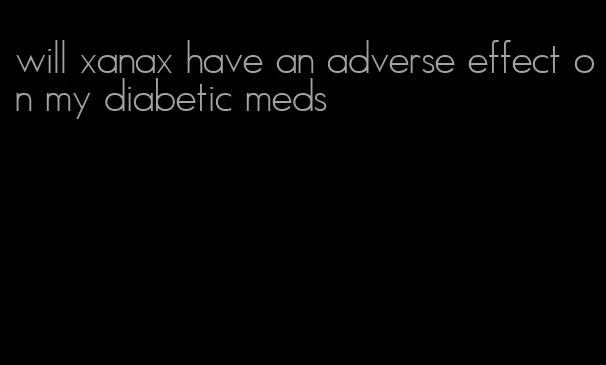 will xanax have an adverse effect on my diabetic meds