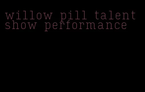 willow pill talent show performance