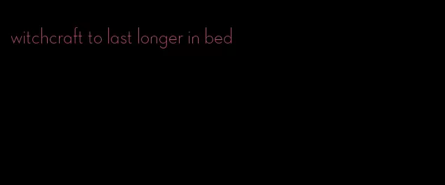 witchcraft to last longer in bed