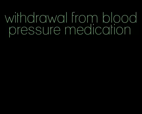 withdrawal from blood pressure medication