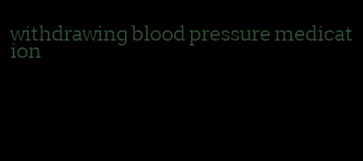 withdrawing blood pressure medication