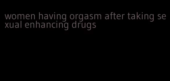 women having orgasm after taking sexual enhancing drugs