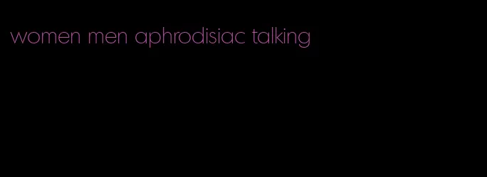women men aphrodisiac talking
