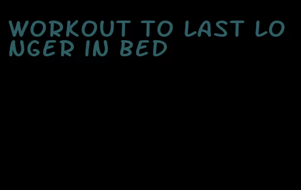 workout to last longer in bed