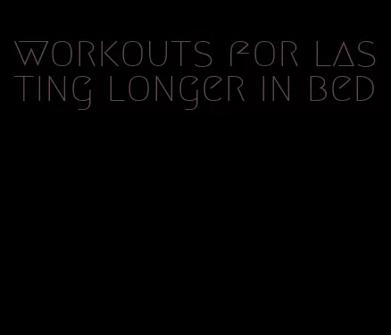workouts for lasting longer in bed