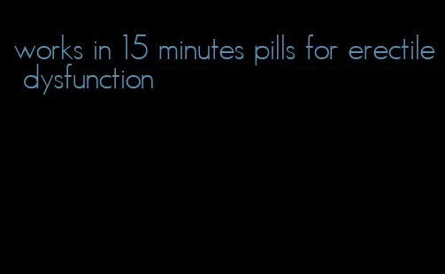 works in 15 minutes pills for erectile dysfunction