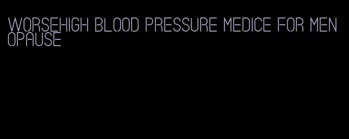worsehigh blood pressure medice for menopause