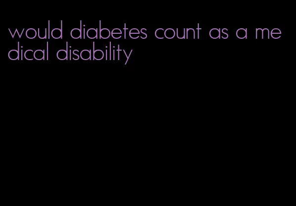 would diabetes count as a medical disability