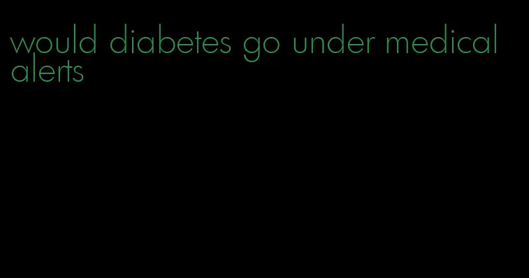 would diabetes go under medical alerts