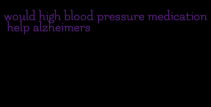 would high blood pressure medication help alzheimers