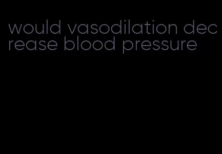 would vasodilation decrease blood pressure