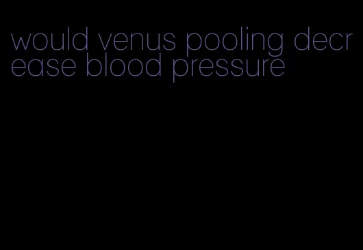 would venus pooling decrease blood pressure