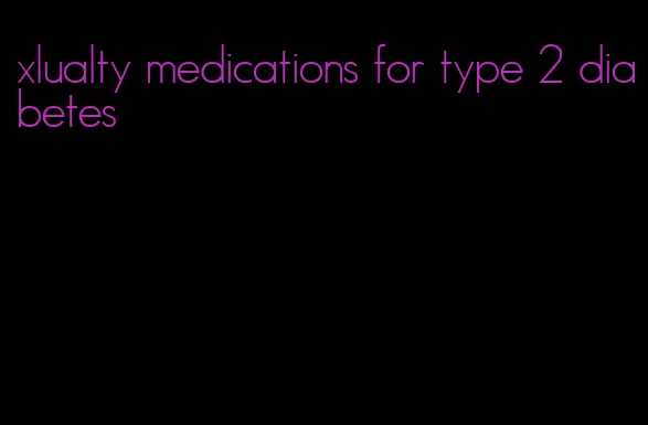 xlualty medications for type 2 diabetes