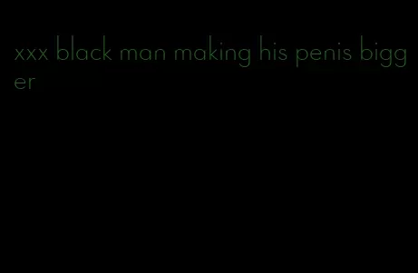 xxx black man making his penis bigger