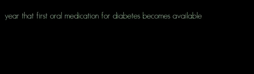 year that first oral medication for diabetes becomes available
