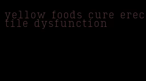 yellow foods cure erectile dysfunction
