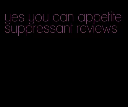 yes you can appetite suppressant reviews
