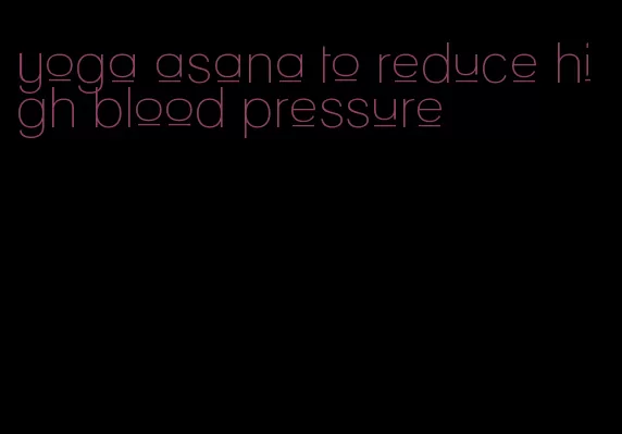 yoga asana to reduce high blood pressure