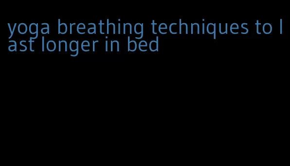 yoga breathing techniques to last longer in bed