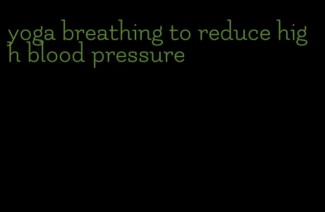 yoga breathing to reduce high blood pressure