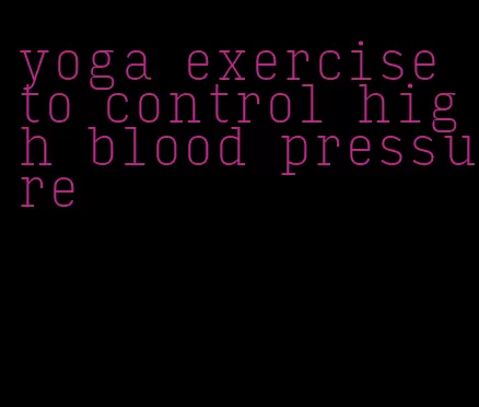 yoga exercise to control high blood pressure
