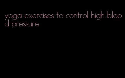 yoga exercises to control high blood pressure