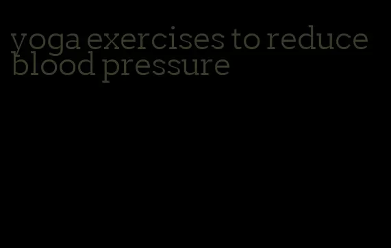 yoga exercises to reduce blood pressure