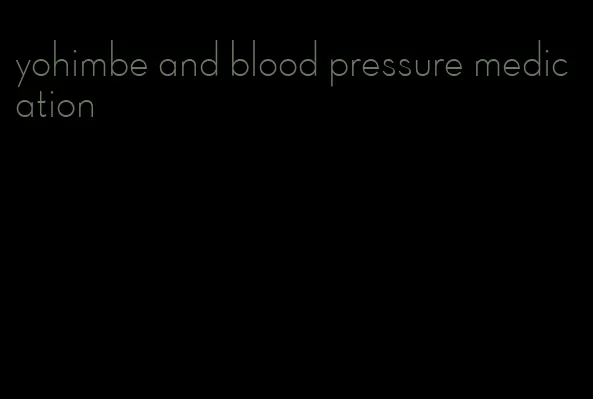 yohimbe and blood pressure medication