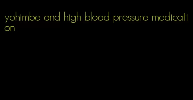 yohimbe and high blood pressure medication