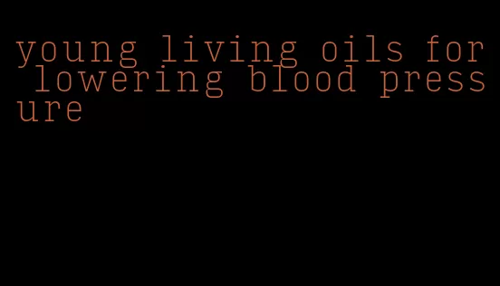 young living oils for lowering blood pressure