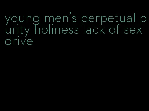young men's perpetual purity holiness lack of sex drive