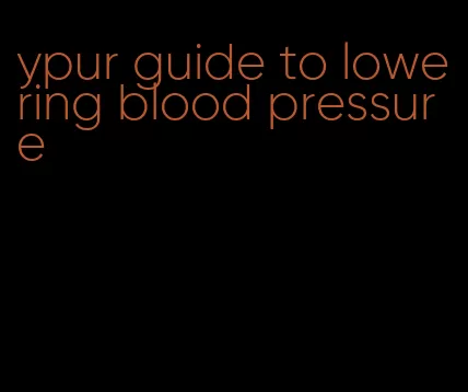 ypur guide to lowering blood pressure