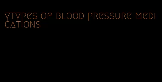 ytypes of blood pressure medications