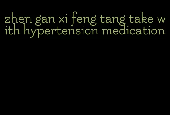 zhen gan xi feng tang take with hypertension medication