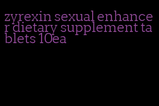 zyrexin sexual enhancer dietary supplement tablets 10ea