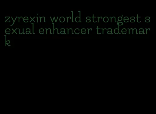 zyrexin world strongest sexual enhancer trademark