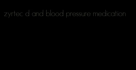 zyrtec d and blood pressure medication