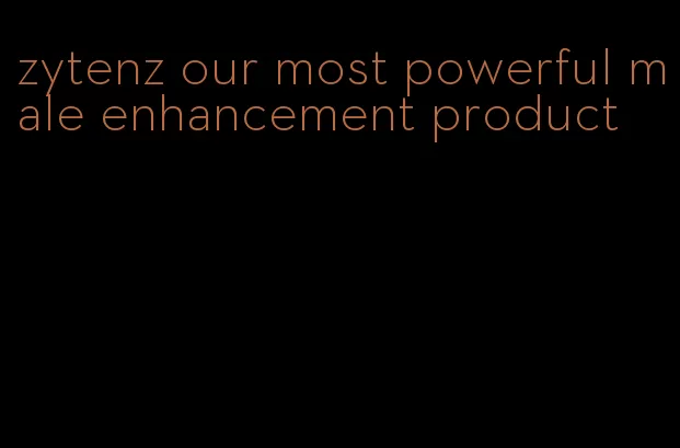 zytenz our most powerful male enhancement product